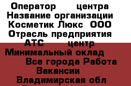 Оператор Call-центра › Название организации ­ Косметик Люкс, ООО › Отрасль предприятия ­ АТС, call-центр › Минимальный оклад ­ 25 000 - Все города Работа » Вакансии   . Владимирская обл.,Вязниковский р-н